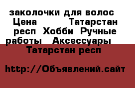 заколочки для волос › Цена ­ 250 - Татарстан респ. Хобби. Ручные работы » Аксессуары   . Татарстан респ.